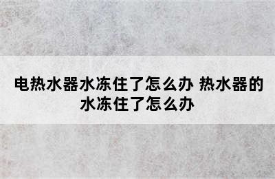 电热水器水冻住了怎么办 热水器的水冻住了怎么办